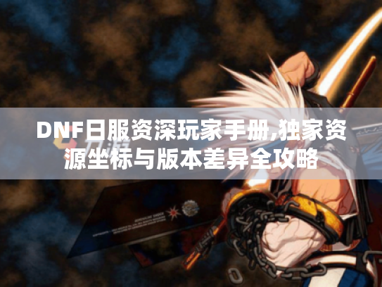 DNF日服资深玩家手册,独家资源坐标与版本差异全攻略 DNF日服资深玩家手册,独家资源坐标与版本差异全攻略