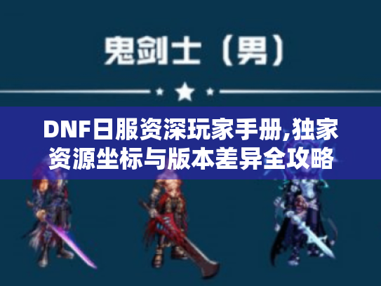 DNF日服资深玩家手册,独家资源坐标与版本差异全攻略 DNF日服资深玩家手册,独家资源坐标与版本差异全攻略