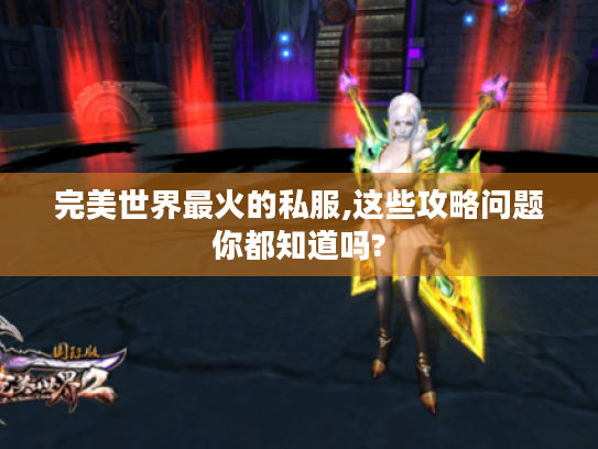 完美世界最火的私服,这些攻略问题你都知道吗? 完美世界最火的私服,这些攻略问题你都知道吗?