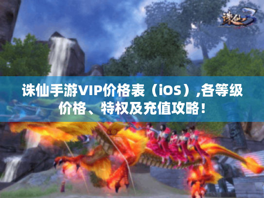 诛仙手游VIP价格表(iOS),各等级价格、特权及充值攻略! 诛仙手游VIP价格表(iOS),各等级价格、特权及充值攻略!