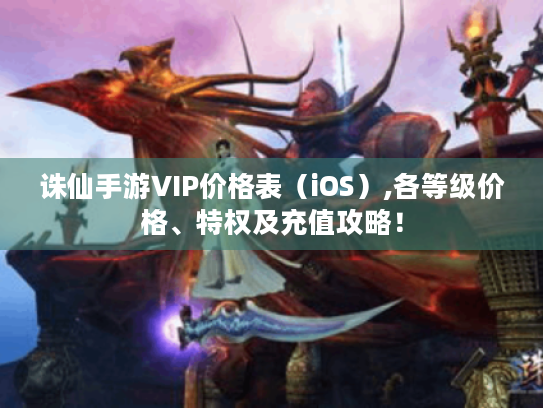 诛仙手游VIP价格表(iOS),各等级价格、特权及充值攻略! 诛仙手游VIP价格表(iOS),各等级价格、特权及充值攻略!