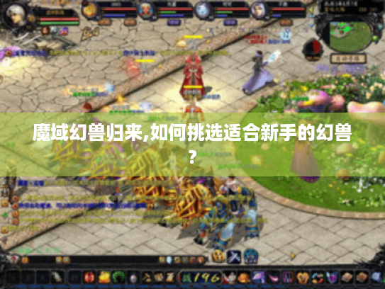 魔域幻兽归来,如何挑选适合新手的幻兽? 魔域幻兽归来,如何挑选适合新手的幻兽?