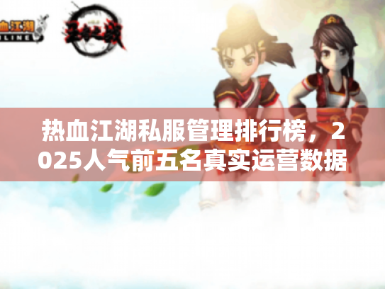 热血江湖私服管理排行榜,2025人气前五名真实运营数据曝光 热血江湖私服管理排行榜,2025人气前五名真实运营数据曝光