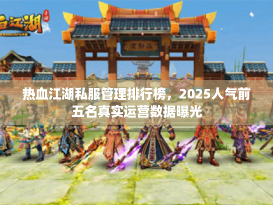 热血江湖私服管理排行榜,2025人气前五名真实运营数据曝光 热血江湖私服管理排行榜,2025人气前五名真实运营数据曝光