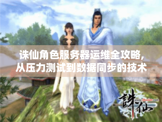 诛仙角色服务器运维全攻略,从压力测试到数据同步的技术解决方案 诛仙角色服务器运维全攻略,从压力测试到数据同步的技术解决方案