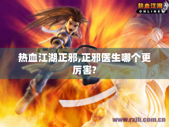 热血江湖正邪,正邪医生哪个更厉害? 热血江湖正邪,正邪医生哪个更厉害?