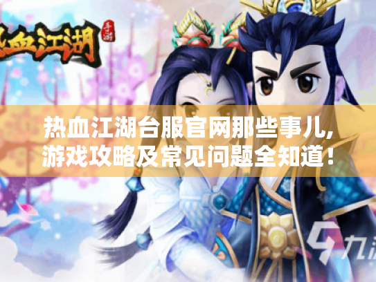 热血江湖台服官网那些事儿,游戏攻略及常见问题全知道! 热血江湖台服官网那些事儿,游戏攻略及常见问题全知道!