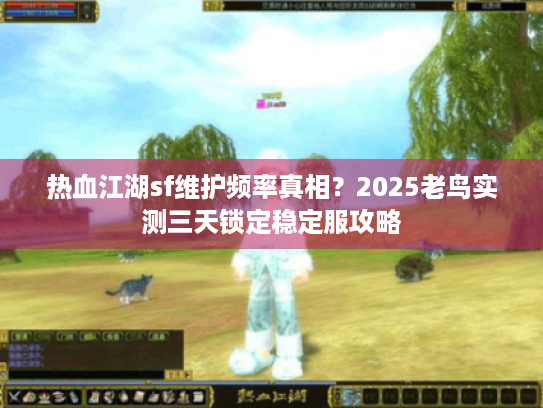 热血江湖sf维护频率真相?2025老鸟实测三天锁定稳定服攻略 热血江湖sf维护频率真相?2025老鸟实测三天锁定稳定服攻略