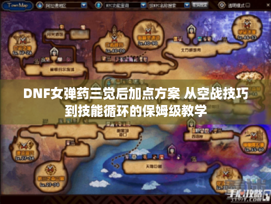 DNF女弹药三觉后加点方案 从空战技巧到技能循环的保姆级教学 DNF女弹药三觉后加点方案 从空战技巧到技能循环的保姆级教学
