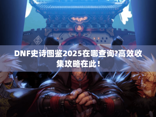 DNF史诗图鉴2025在哪查询?高效收集攻略在此! DNF史诗图鉴2025在哪查询?高效收集攻略在此!