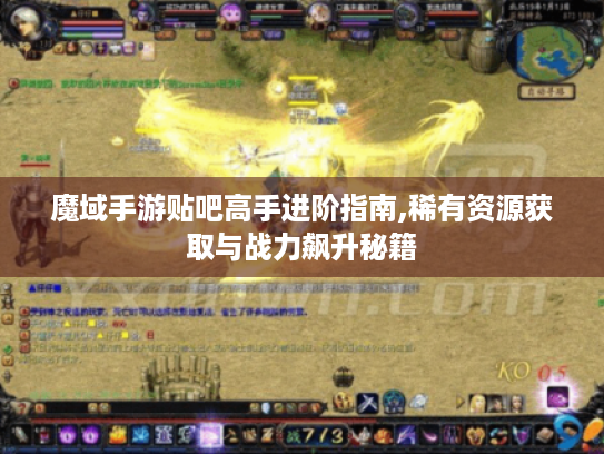 魔域手游贴吧高手进阶指南,稀有资源获取与战力飙升秘籍 魔域手游贴吧高手进阶指南,稀有资源获取与战力飙升秘籍