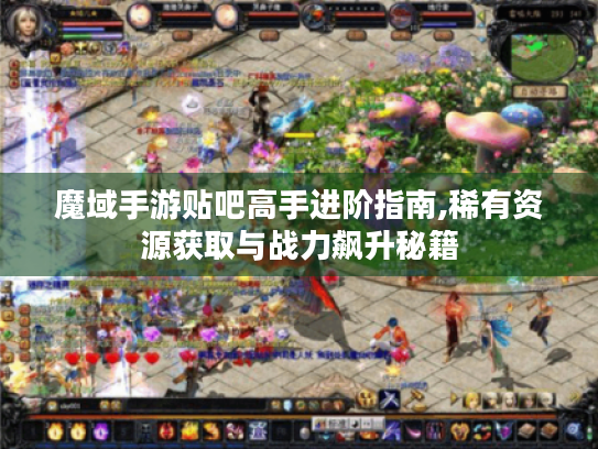 魔域手游贴吧高手进阶指南,稀有资源获取与战力飙升秘籍 魔域手游贴吧高手进阶指南,稀有资源获取与战力飙升秘籍