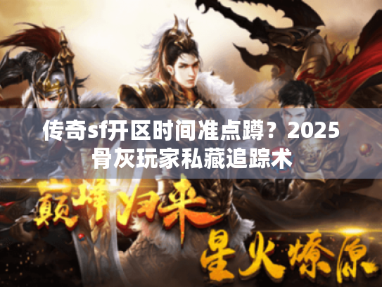 传奇sf开区时间准点蹲?2025骨灰玩家私藏追踪术 传奇sf开区时间准点蹲?2025骨灰玩家私藏追踪术