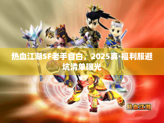 热血江湖SF老手自白,2025真·福利服避坑清单曝光 热血江湖SF老手自白,2025真·福利服避坑清单曝光