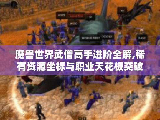 魔兽世界武僧高手进阶全解,稀有资源坐标与职业天花板突破 魔兽世界武僧高手进阶全解,稀有资源坐标与职业天花板突破