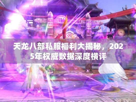 天龙八部私服福利大揭秘,2025年权威数据深度横评 天龙八部私服福利大揭秘,2025年权威数据深度横评