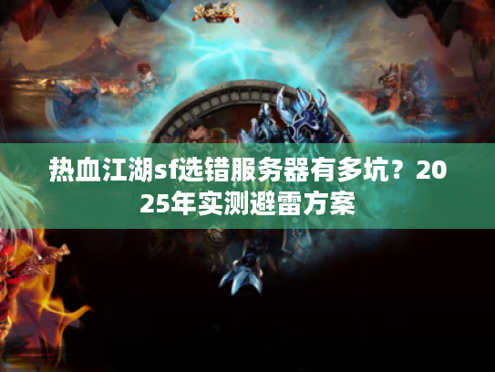 热血江湖sf选错服务器有多坑?2025年实测避雷方案 热血江湖sf选错服务器有多坑?2025年实测避雷方案