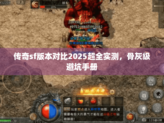 传奇sf版本对比2025超全实测,骨灰级避坑手册 传奇sf版本对比2025超全实测,骨灰级避坑手册