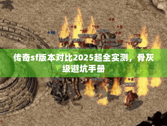 传奇sf版本对比2025超全实测,骨灰级避坑手册 传奇sf版本对比2025超全实测,骨灰级避坑手册