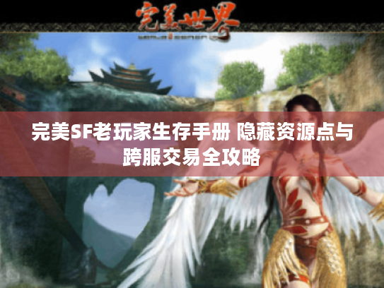 完美SF老玩家生存手册 隐藏资源点与跨服交易全攻略 完美SF老玩家生存手册 隐藏资源点与跨服交易全攻略