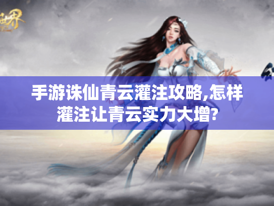 手游诛仙青云灌注攻略,怎样灌注让青云实力大增? 手游诛仙青云灌注攻略,怎样灌注让青云实力大增?