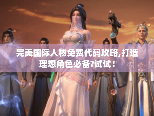 完美国际人物免费代码攻略,打造理想角色必备?试试! 完美国际人物免费代码攻略,打造理想角色必备?试试!