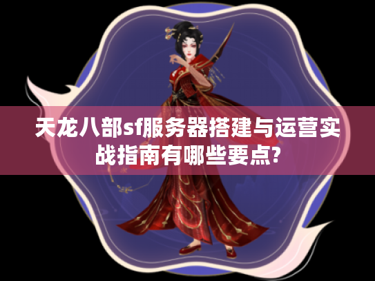 天龙八部sf服务器搭建与运营实战指南有哪些要点? 天龙八部sf服务器搭建与运营实战指南有哪些要点?