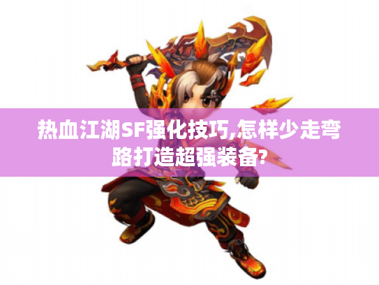 热血江湖SF强化技巧,怎样少走弯路打造超强装备? 热血江湖SF强化技巧,怎样少走弯路打造超强装备?