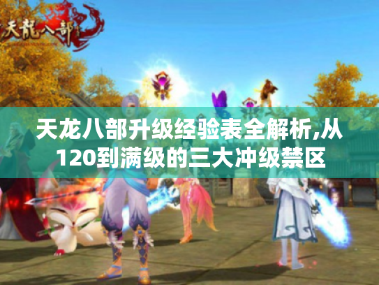 天龙八部升级经验表全解析,从120到满级的三大冲级禁区 天龙八部升级经验表全解析,从120到满级的三大冲级禁区