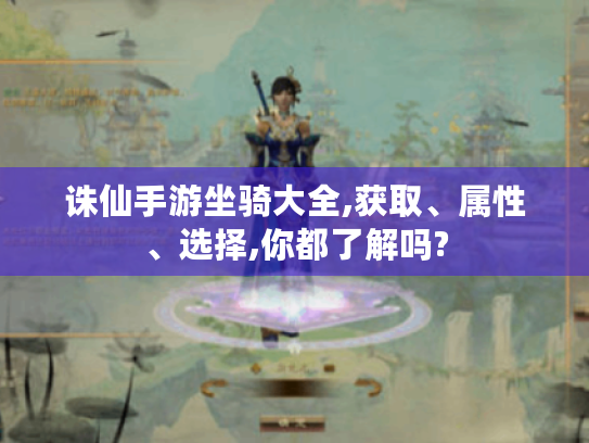 诛仙手游坐骑大全,获取、属性、选择,你都了解吗? 诛仙手游坐骑大全,获取、属性、选择,你都了解吗?