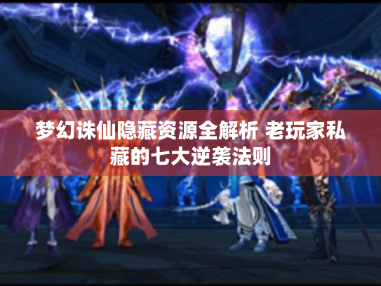 梦幻诛仙隐藏资源全解析 老玩家私藏的七大逆袭法则 梦幻诛仙隐藏资源全解析 老玩家私藏的七大逆袭法则