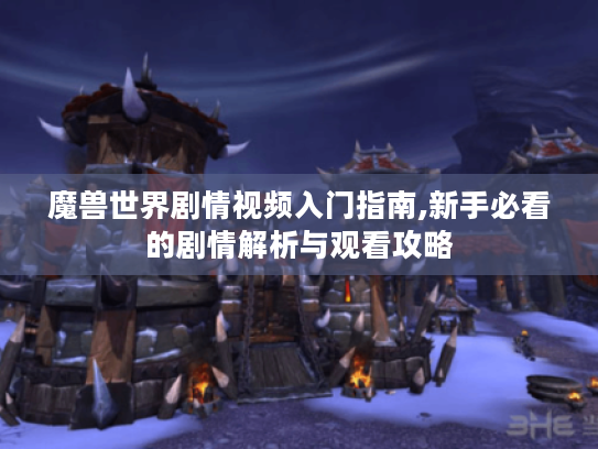 魔兽世界剧情视频入门指南,新手必看的剧情解析与观看攻略 魔兽世界剧情视频入门指南,新手必看的剧情解析与观看攻略