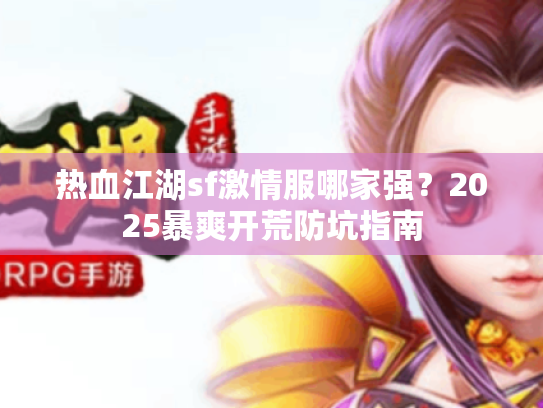 热血江湖sf激情服哪家强?2025暴爽开荒防坑指南 热血江湖sf激情服哪家强?2025暴爽开荒防坑指南