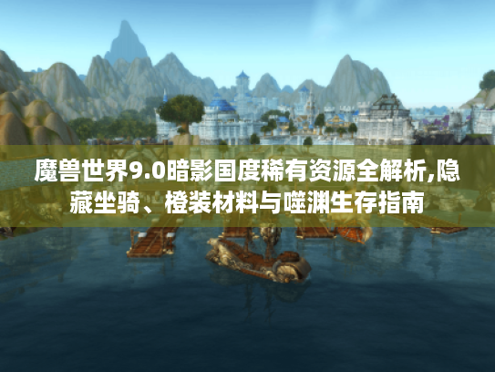 魔兽世界9.0暗影国度稀有资源全解析,隐藏坐骑、橙装材料与噬渊生存指南
