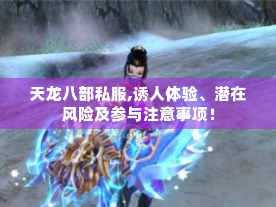 天龙八部私服,诱人体验、潜在风险及参与注意事项! 天龙八部私服,诱人体验、潜在风险及参与注意事项!