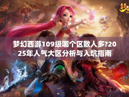梦幻西游109级哪个区散人多?2025年人气大区分析与入坑指南 梦幻西游109级哪个区散人多?2025年人气大区分析与入坑指南