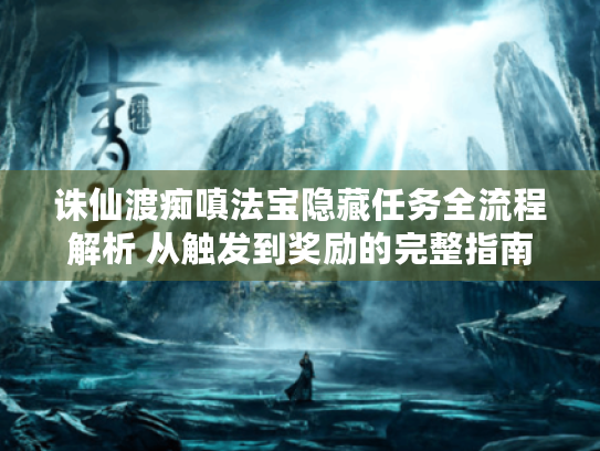 诛仙渡痴嗔法宝隐藏任务全流程解析 从触发到奖励的完整指南 诛仙渡痴嗔法宝隐藏任务全流程解析 从触发到奖励的完整指南