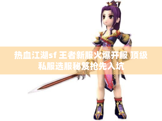 热血江湖sf 王者新服火爆开服 顶级私服选服秘笈抢先入坑 热血江湖sf 王者新服火爆开服 顶级私服选服秘笈抢先入坑