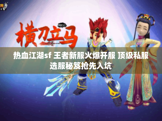 热血江湖sf 王者新服火爆开服 顶级私服选服秘笈抢先入坑 热血江湖sf 王者新服火爆开服 顶级私服选服秘笈抢先入坑