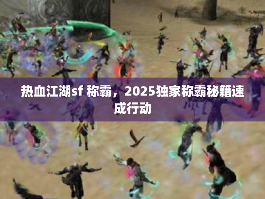 热血江湖sf 称霸,2025独家称霸秘籍速成行动 热血江湖sf 称霸,2025独家称霸秘籍速成行动