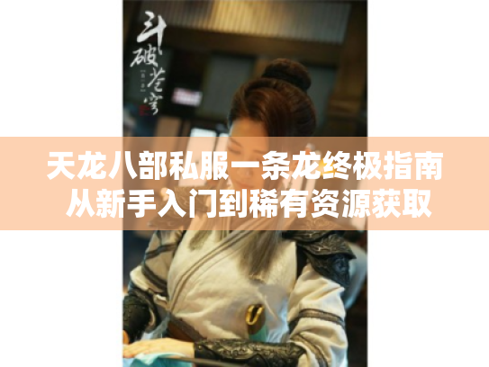 天龙八部私服一条龙终极指南 从新手入门到稀有资源获取全解析 天龙八部私服一条龙终极指南 从新手入门到稀有资源获取全解析