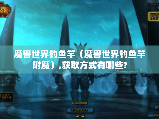 魔兽世界钓鱼竿(魔兽世界钓鱼竿附魔),获取方式有哪些? 魔兽世界钓鱼竿(魔兽世界钓鱼竿附魔),获取方式有哪些?