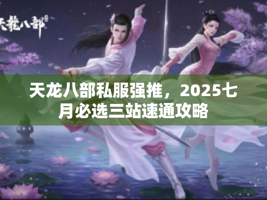 天龙八部私服强推，2025七月必选三站速通攻略