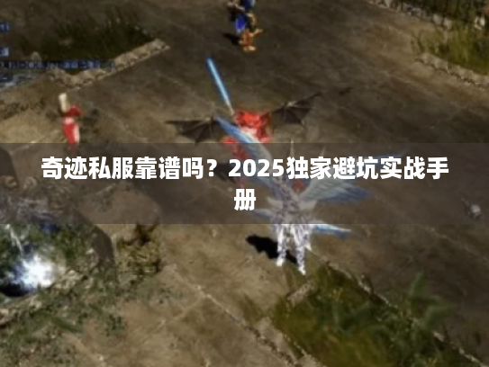 奇迹私服靠谱吗?2025独家避坑实战手册 奇迹私服靠谱吗?2025独家避坑实战手册