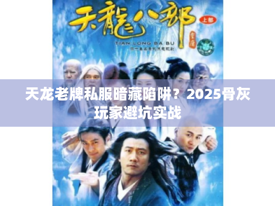 天龙老牌私服暗藏陷阱?2025骨灰玩家避坑实战 天龙老牌私服暗藏陷阱?2025骨灰玩家避坑实战