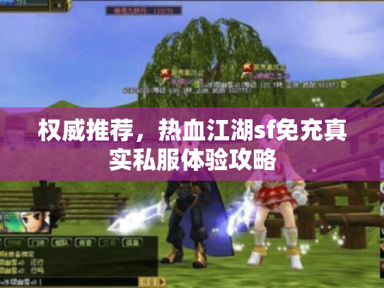 权威推荐，热血江湖sf免充真实私服体验攻略