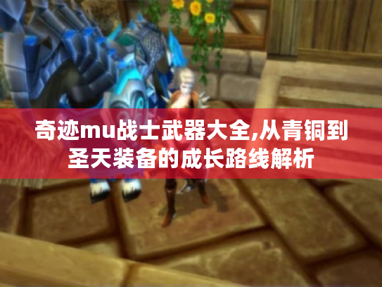 奇迹mu战士武器大全,从青铜到圣天装备的成长路线解析 奇迹mu战士武器大全,从青铜到圣天装备的成长路线解析