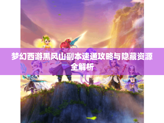 梦幻西游黑风山副本速通攻略与隐藏资源全解析