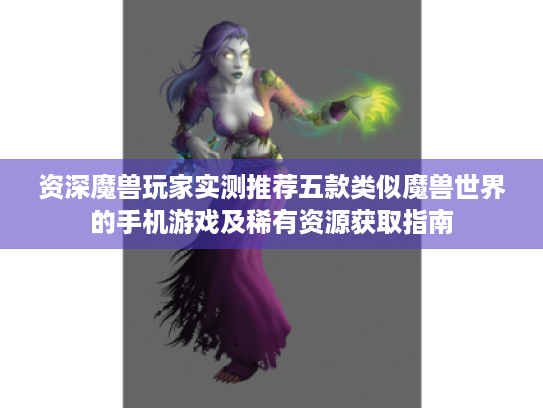 资深魔兽玩家实测推荐五款类似魔兽世界的手机游戏及稀有资源获取指南 资深魔兽玩家实测推荐五款类似魔兽世界的手机游戏及稀有资源获取指南