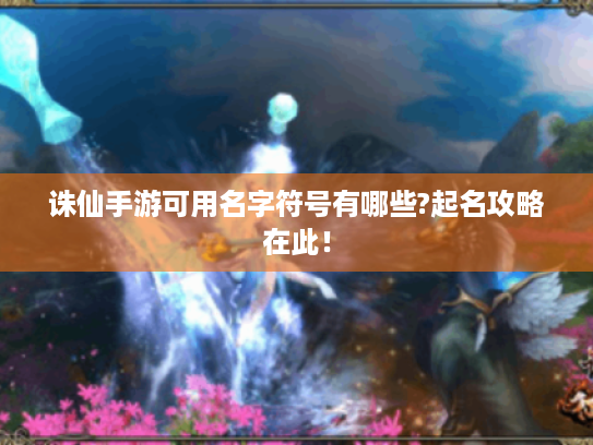 诛仙手游可用名字符号有哪些?起名攻略在此! 诛仙手游可用名字符号有哪些?起名攻略在此!